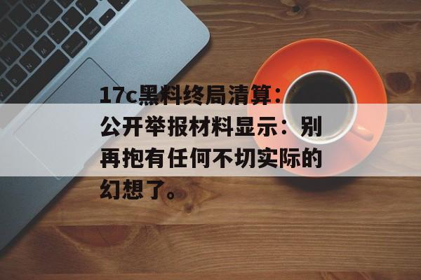 17c黑料终局清算：公开举报材料显示：别再抱有任何不切实际的幻想了。