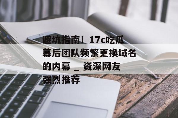 避坑指南！17c吃瓜幕后团队频繁更换域名的内幕 _ 资深网友强烈推荐