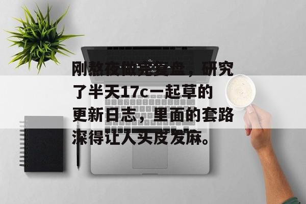 刚熬夜做完复盘，研究了半天17c一起草的更新日志，里面的套路深得让人头皮发麻。