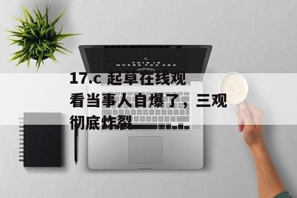 17.c 起草在线观看当事人自爆了，三观彻底炸裂