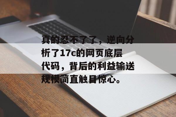 真的忍不了了，逆向分析了17c的网页底层代码，背后的利益输送规模简直触目惊心。