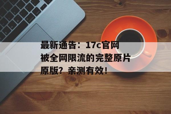 最新通告：17c官网被全网限流的完整原片原版？亲测有效！