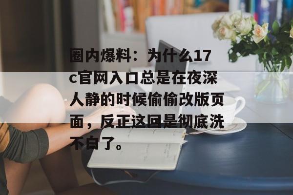 圈内爆料：为什么17c官网入口总是在夜深人静的时候偷偷改版页面，反正这回是彻底洗不白了。