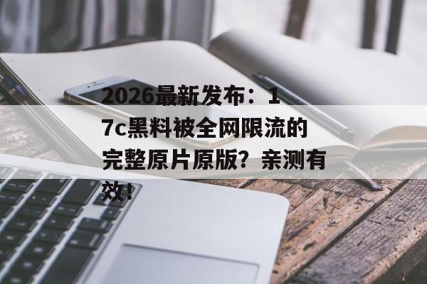 2026最新发布：17c黑料被全网限流的完整原片原版？亲测有效！
