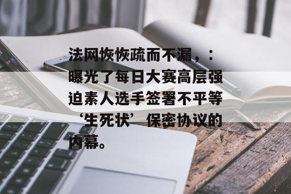 法网恢恢疏而不漏，：曝光了每日大赛高层强迫素人选手签署不平等‘生死状’保密协议的内幕。