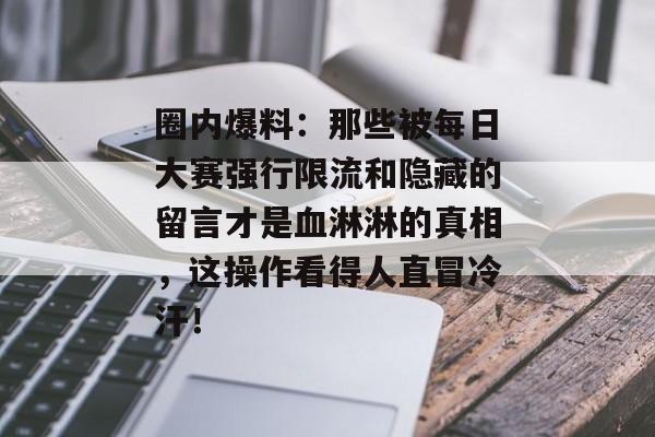圈内爆料：那些被每日大赛强行限流和隐藏的留言才是血淋淋的真相，这操作看得人直冒冷汗！