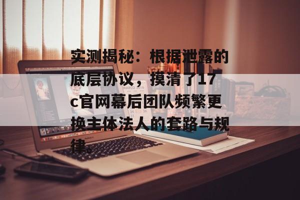 实测揭秘：根据泄露的底层协议，摸清了17c官网幕后团队频繁更换主体法人的套路与规律。