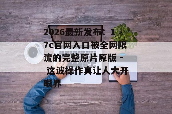 2026最新发布：17c官网入口被全网限流的完整原片原版 - 这波操作真让人大开眼界