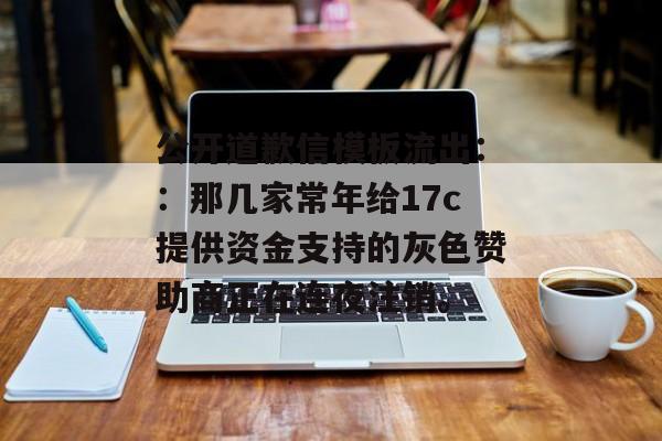 公开道歉信模板流出：：那几家常年给17c提供资金支持的灰色赞助商正在连夜注销。