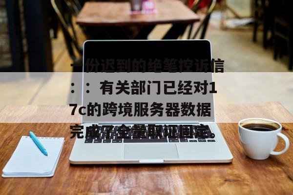 一份迟到的绝笔控诉信：：有关部门已经对17c的跨境服务器数据完成了全量取证固定。