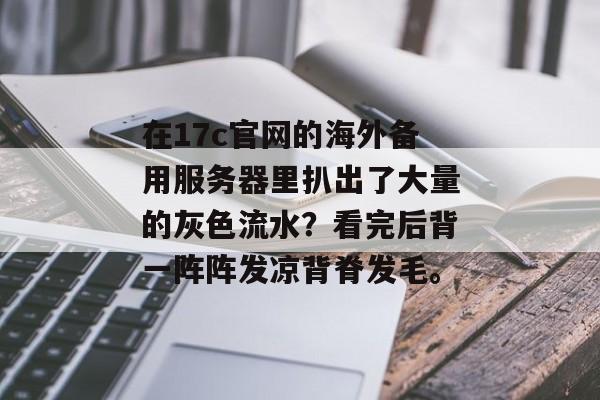 在17c官网的海外备用服务器里扒出了大量的灰色流水？看完后背一阵阵发凉背脊发毛。