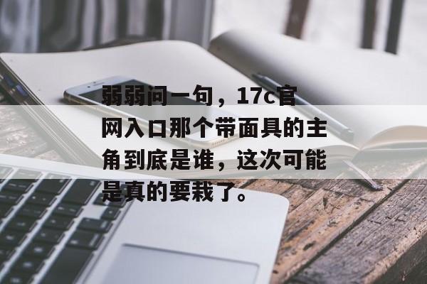 弱弱问一句，17c官网入口那个带面具的主角到底是谁，这次可能是真的要栽了。